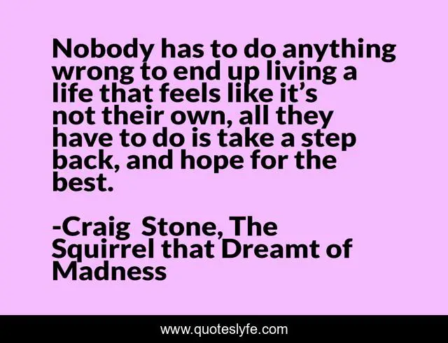 Nobody has to do anything wrong to end up living a life that feels like it’s not their own, all they have to do is take a step back, and hope for the best.