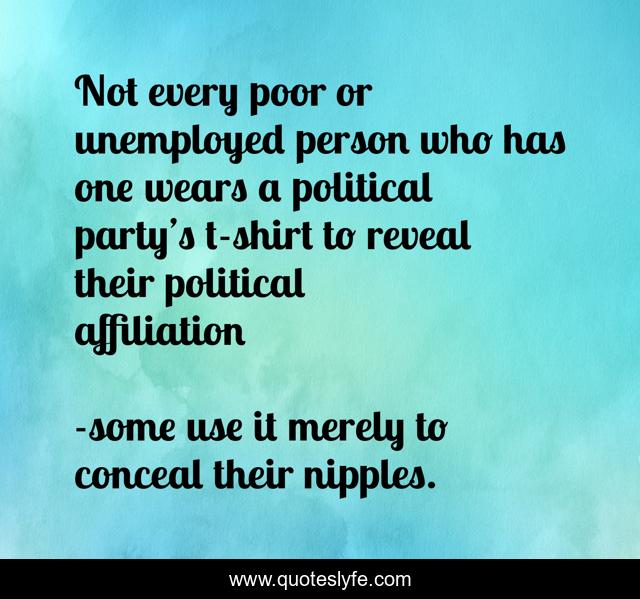 Not every poor or unemployed person who has one wears a political party’s t-shirt to reveal their political affiliation