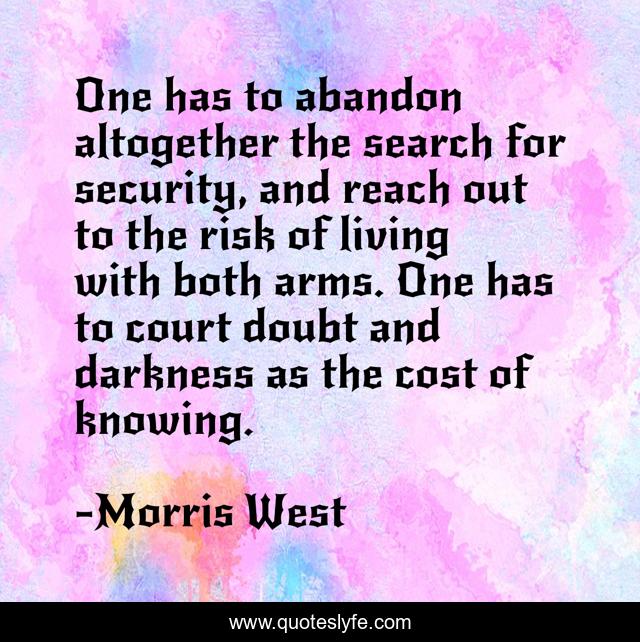 One has to abandon altogether the search for security, and reach out to the risk of living with both arms. One has to court doubt and darkness as the cost of knowing.