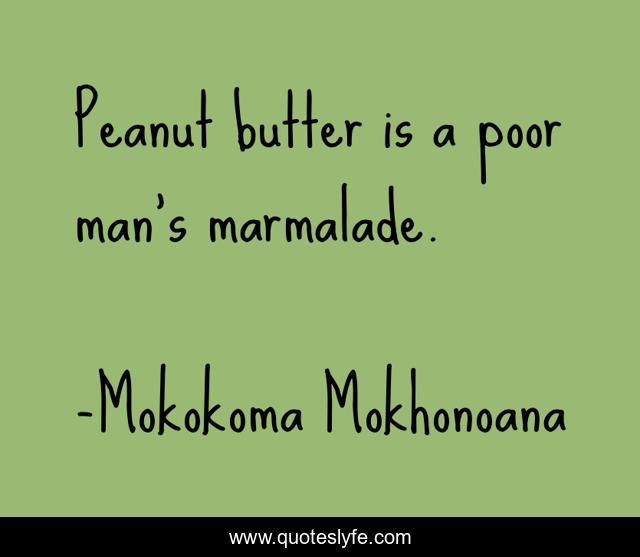 Peanut butter is a poor man’s marmalade.
