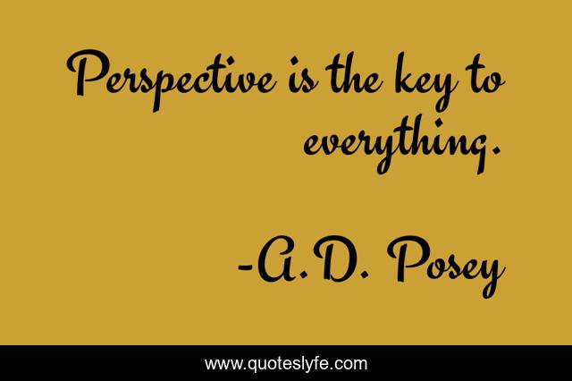 Perspective is the key to everything.