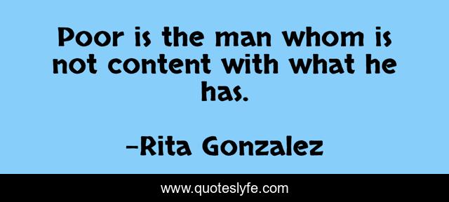Poor is the man whom is not content with what he has.