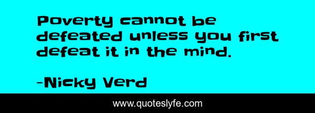 Poverty cannot be defeated unless you first defeat it in the mind.
