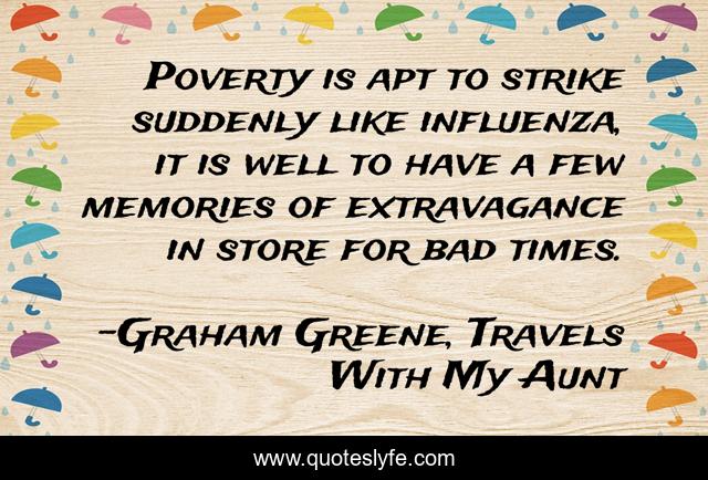 Poverty is apt to strike suddenly like influenza, it is well to have a few memories of extravagance in store for bad times.