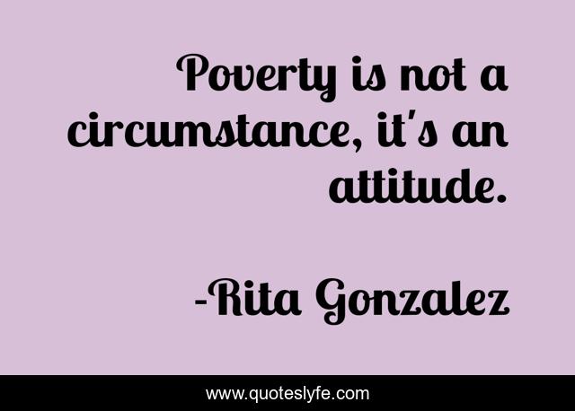 Poverty is not a circumstance, it's an attitude.