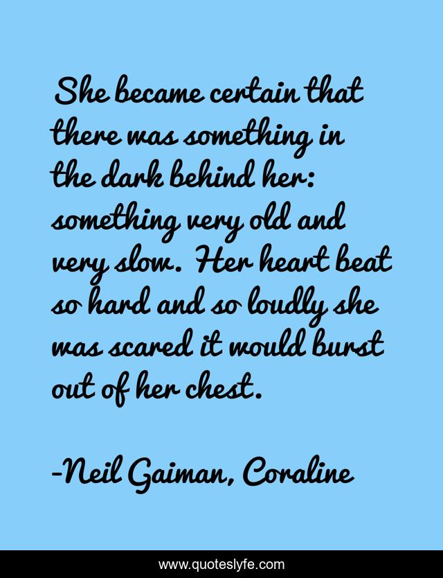 She became certain that there was something in the dark behind her: something very old and very slow. Her heart beat so hard and so loudly she was scared it would burst out of her chest.