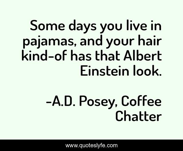 Some days you live in pajamas, and your hair kind-of has that Albert Einstein look.