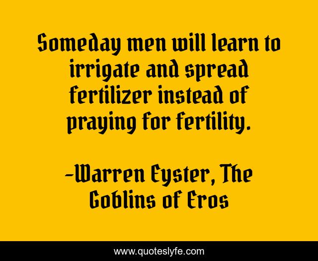 Someday men will learn to irrigate and spread fertilizer instead of praying for fertility.