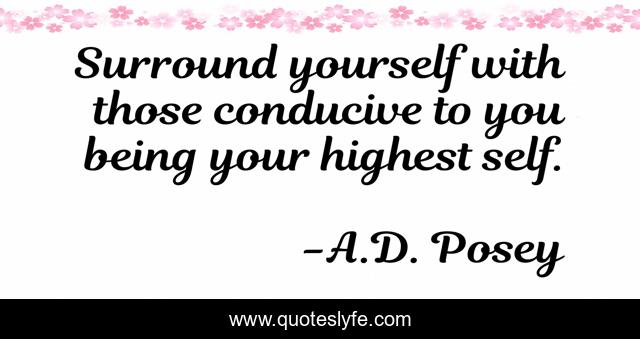 Surround yourself with those conducive to you being your highest self.