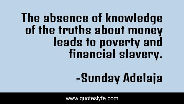 The absence of knowledge of the truths about money leads to poverty and financial slavery.