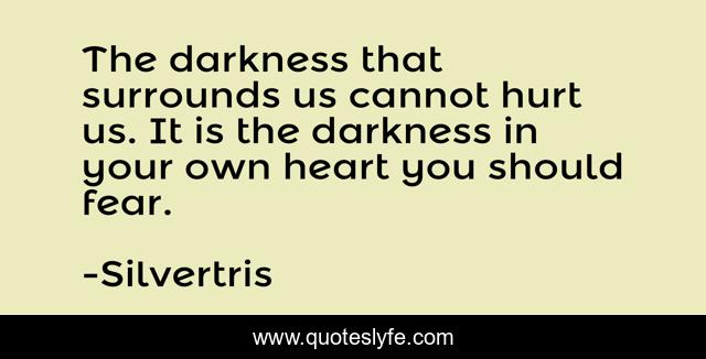 The darkness that surrounds us cannot hurt us. It is the darkness in your own heart you should fear.