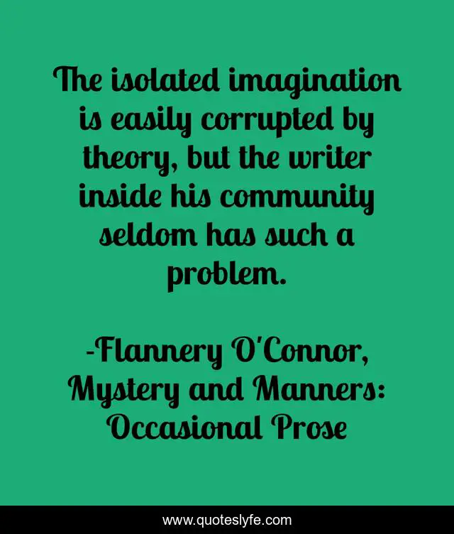 The isolated imagination is easily corrupted by theory, but the writer inside his community seldom has such a problem.