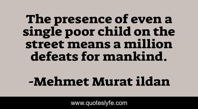 The presence of even a single poor child on the street means a million defeats for mankind.