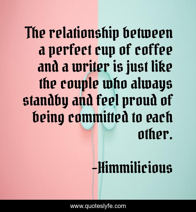The relationship between a perfect cup of coffee and a writer is just like the couple who always standby and feel proud of being committed to each other.