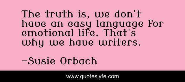 The truth is, we don't have an easy language for emotional life. That's why we have writers.
