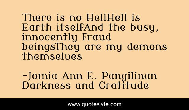 There is no HellHell is Earth itselfAnd the busy, innocently fraud beingsThey are my demons themselves