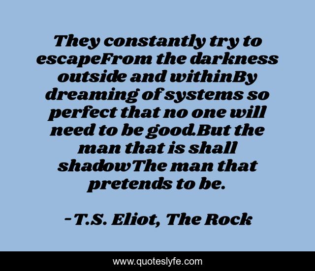 They constantly try to escapeFrom the darkness outside and withinBy dreaming of systems so perfect that no one will need to be good.But the man that is shall shadowThe man that pretends to be.