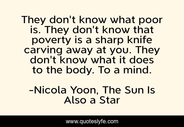 They don't know what poor is. They don't know that poverty is a sharp knife carving away at you. They don't know what it does to the body. To a mind.