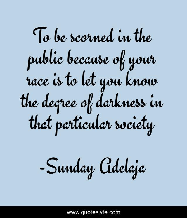 To be scorned in the public because of your race is to let you know the degree of darkness in that particular society