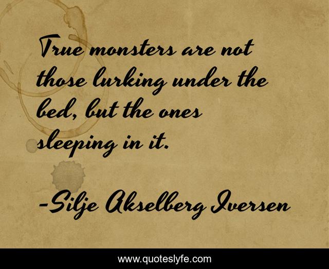 True monsters are not those lurking under the bed, but the ones sleeping in it.