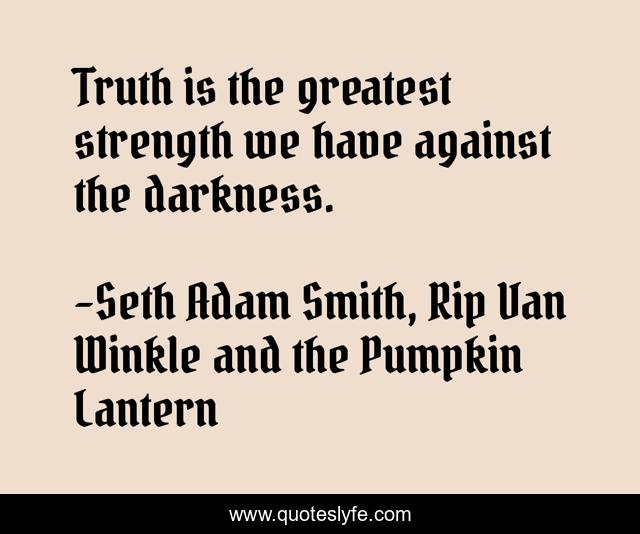 Truth is the greatest strength we have against the darkness.