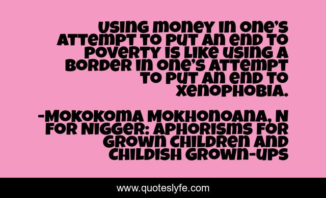 Using money in one’s attempt to put an end to poverty is like using a border in one’s attempt to put an end to xenophobia.
