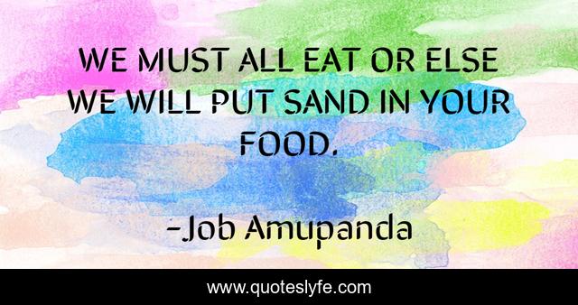 WE MUST ALL EAT OR ELSE WE WILL PUT SAND IN YOUR FOOD.