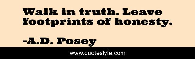 Walk in truth. Leave footprints of honesty.