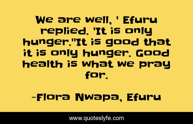 We are well, ' Efuru replied. 'It is only hunger.''It is good that it is only hunger. Good health is what we pray for.