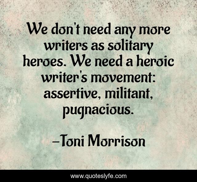 We don't need any more writers as solitary heroes. We need a heroic writer's movement: assertive, militant, pugnacious.