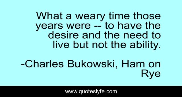What a weary time those years were -- to have the desire and the need to live but not the ability.