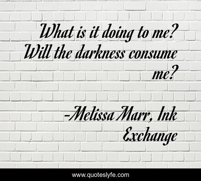 What is it doing to me? Will the darkness consume me?