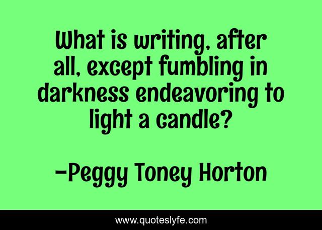 What is writing, after all, except fumbling in darkness endeavoring to light a candle?