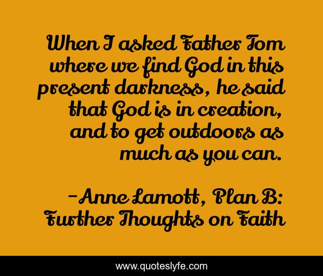 When I asked Father Tom where we find God in this present darkness, he said that God is in creation, and to get outdoors as much as you can.