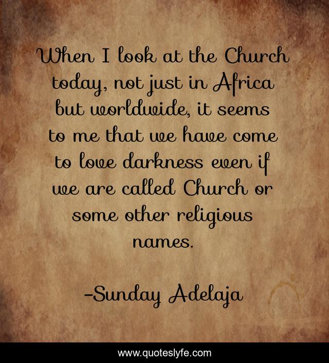 When I look at the Church today, not just in Africa but worldwide, it seems to me that we have come to love darkness even if we are called Church or some other religious names.