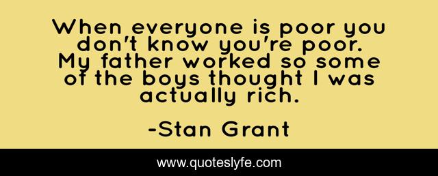 When everyone is poor you don't know you're poor. My father worked so some of the boys thought I was actually rich.