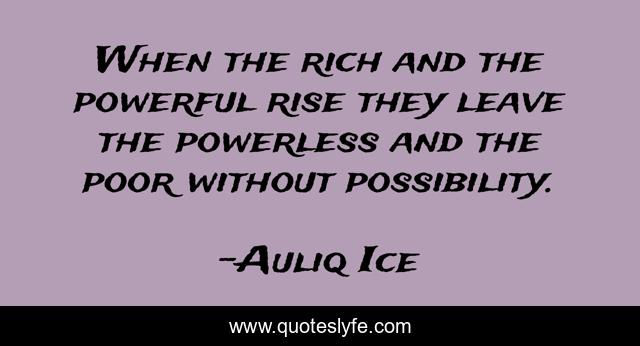 When the rich and the powerful rise they leave the powerless and the poor without possibility.