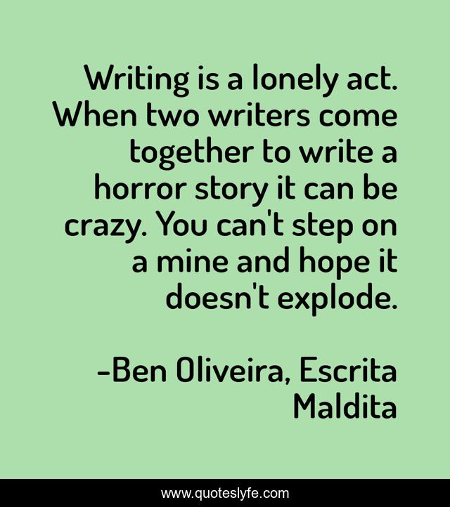 Writing is a lonely act. When two writers come together to write a horror story it can be crazy. You can't step on a mine and hope it doesn't explode.