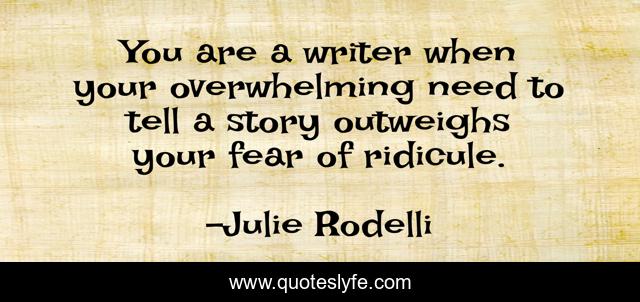 You are a writer when your overwhelming need to tell a story outweighs your fear of ridicule.