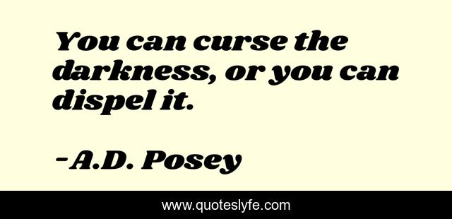 You can curse the darkness, or you can dispel it.