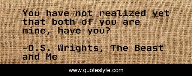 You have not realized yet that both of you are mine, have you?