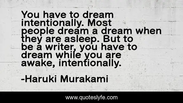 You have to dream intentionally. Most people dream a dream when they are asleep. But to be a writer, you have to dream while you are awake, intentionally.