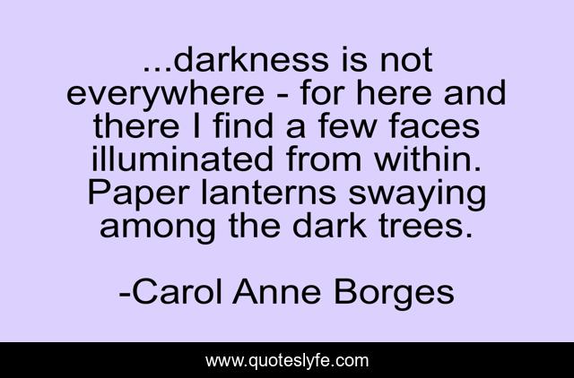 ...darkness is not everywhere - for here and there I find a few faces illuminated from within. Paper lanterns swaying among the dark trees.