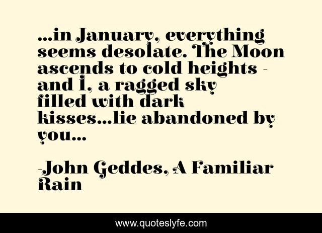 ...in January, everything seems desolate. The Moon ascends to cold heights - and I, a ragged sky filled with dark kisses...lie abandoned by you...