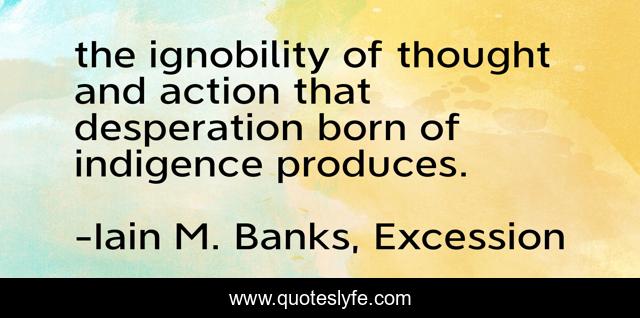 the ignobility of thought and action that desperation born of indigence produces.