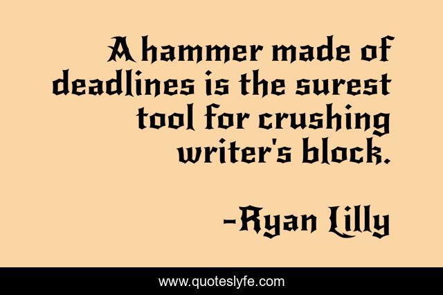 A hammer made of deadlines is the surest tool for crushing writer's block.