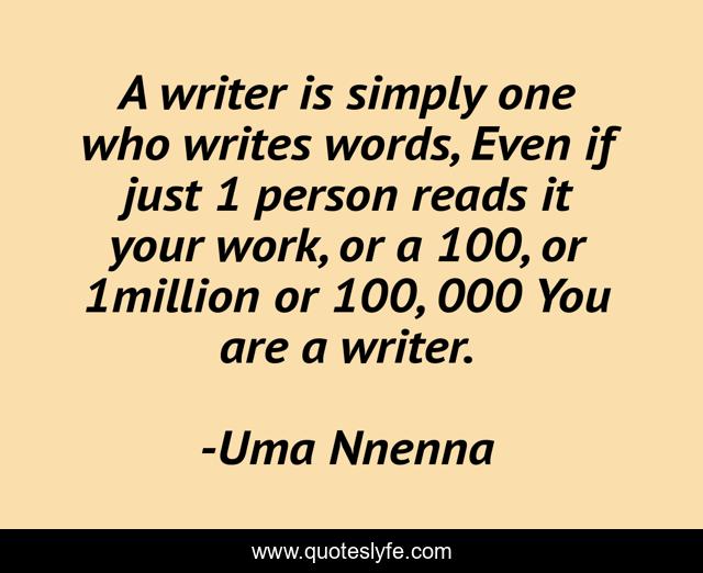 A writer is simply one who writes words, Even if just 1 person reads it your work, or a 100, or 1million or 100, 000 You are a writer.