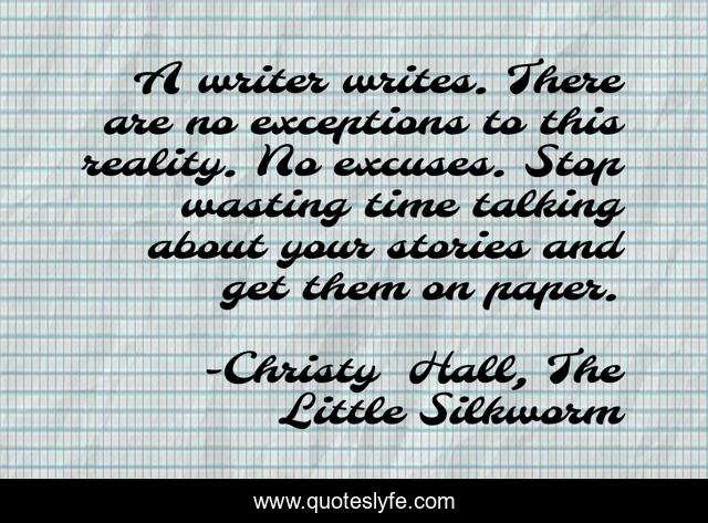 A writer writes. There are no exceptions to this reality. No excuses. Stop wasting time talking about your stories and get them on paper.