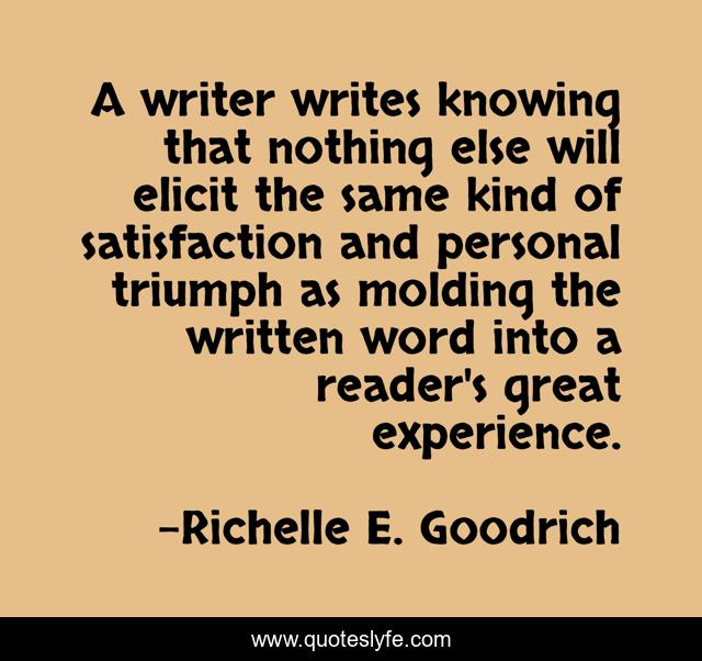 A writer writes knowing that nothing else will elicit the same kind of satisfaction and personal triumph as molding the written word into a reader's great experience.
