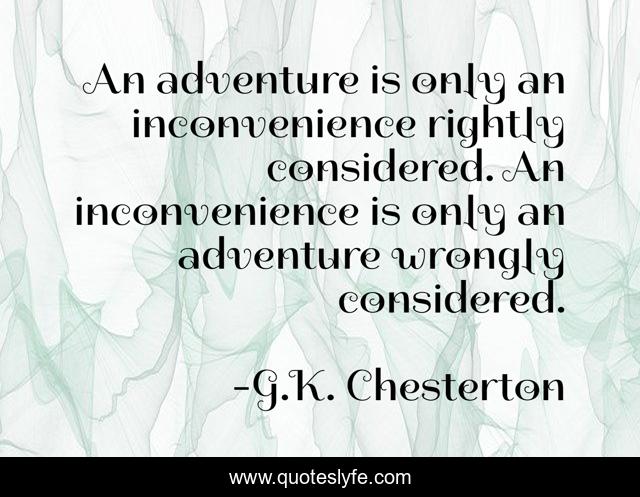 An adventure is only an inconvenience rightly considered. An inconvenience is only an adventure wrongly considered.